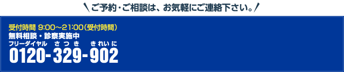 【ご予約・ご相談は、お気軽にご連絡下さい。】　受付時間 9:00～21:00(年中無休) / 無料相談・診察実施中 / フリーダイヤル 0120-329-902