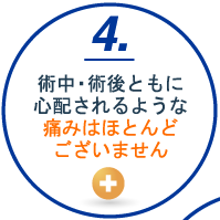 4.術中・術後ともに心配されるような痛みはほとんどございません