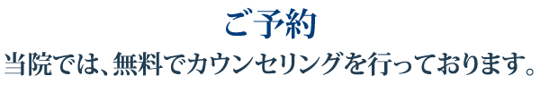 ご予約 当院では、無料でカウンセリングを行っております。