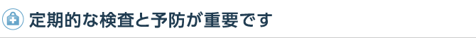 定期的な検査と予防が重要です